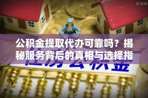 城中公积金提取代办可靠吗？揭秘服务背后的真相与选择指南