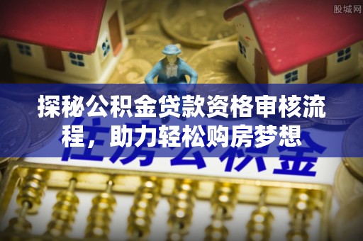城中探秘公积金贷款资格审核流程，助力轻松购房梦想