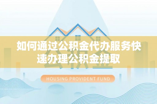 城中如何通过公积金代办服务快速办理公积金提取