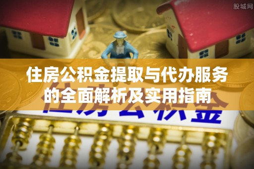 城中住房公积金提取与代办服务的全面解析及实用指南
