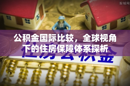 城中公积金国际比较，全球视角下的住房保障体系探析