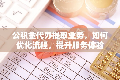 城中公积金代办提取业务，如何优化流程，提升服务体验