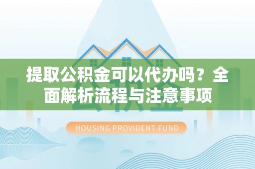 城中提取公积金可以代办吗？全面解析流程与注意事项