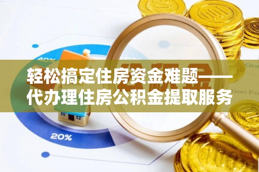 城中轻松搞定住房资金难题——代办理住房公积金提取服务详解