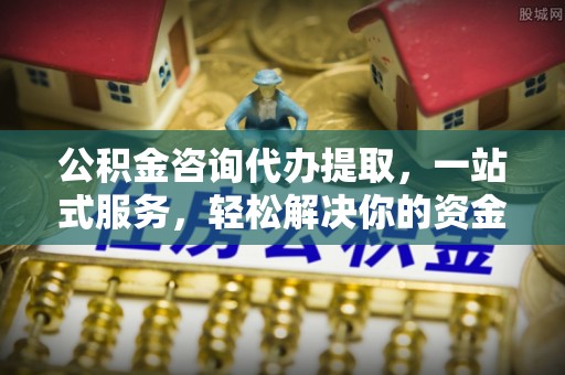 城中公积金咨询代办提取，一站式服务，轻松解决你的资金难题