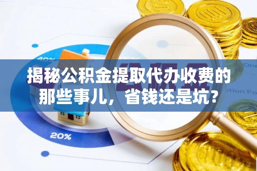 城中揭秘公积金提取代办收费的那些事儿，省钱还是坑？