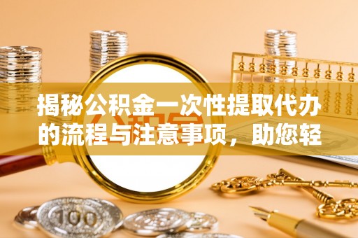城中揭秘公积金一次性提取代办的流程与注意事项，助您轻松拿钱！