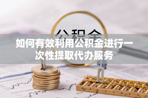 城中如何有效利用公积金进行一次性提取代办服务