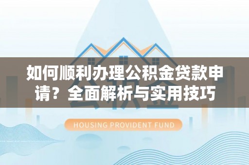 城中如何顺利办理公积金贷款申请？全面解析与实用技巧