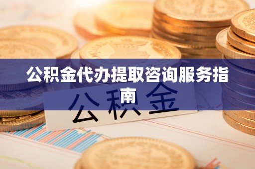 城中公积金代办提取咨询服务指南