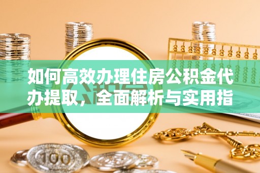 城中如何高效办理住房公积金代办提取，全面解析与实用指南