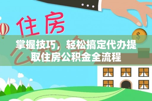 城中掌握技巧，轻松搞定代办提取住房公积金全流程
