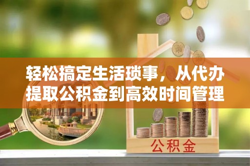 城中轻松搞定生活琐事，从代办提取公积金到高效时间管理