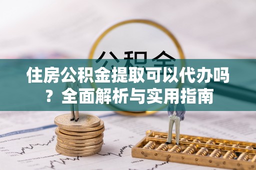城中住房公积金提取可以代办吗？全面解析与实用指南