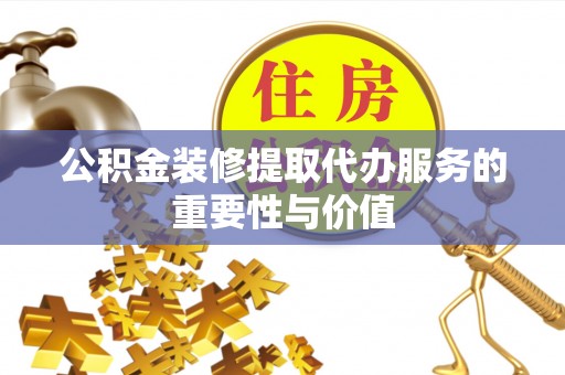 城中公积金装修提取代办服务的重要性与价值