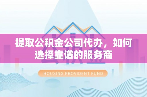 城中提取公积金公司代办，如何选择靠谱的服务商