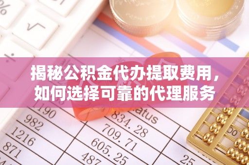 城中揭秘公积金代办提取费用，如何选择可靠的代理服务