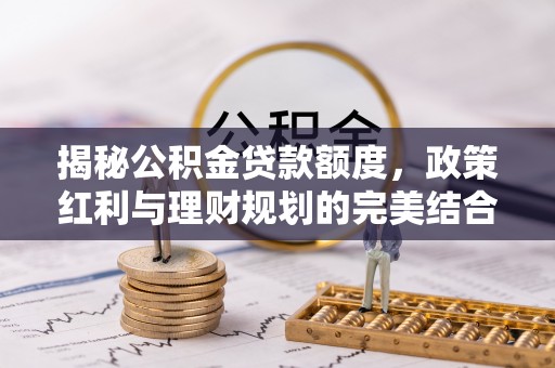 城中揭秘公积金贷款额度，政策红利与理财规划的完美结合