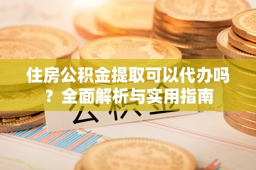 城中住房公积金提取可以代办吗？全面解析与实用指南