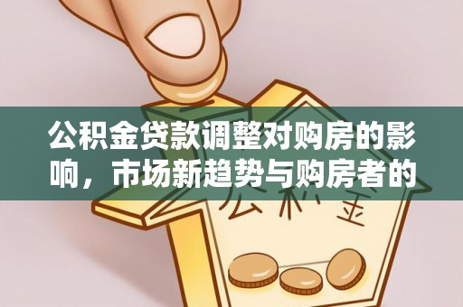 城中公积金贷款调整对购房的影响，市场新趋势与购房者的选择