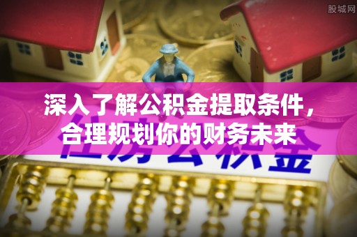 城中深入了解公积金提取条件，合理规划你的财务未来