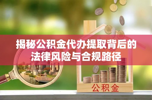 城中揭秘公积金代办提取背后的法律风险与合规路径