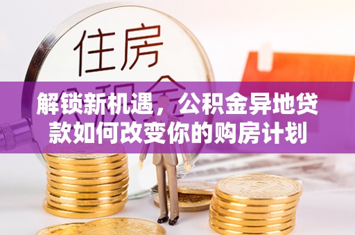城中解锁新机遇，公积金异地贷款如何改变你的购房计划