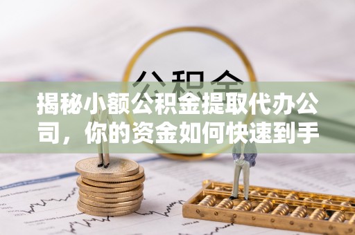 城中揭秘小额公积金提取代办公司，你的资金如何快速到手？