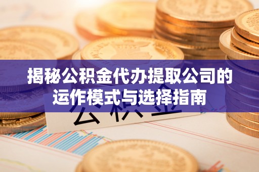 城中揭秘公积金代办提取公司的运作模式与选择指南