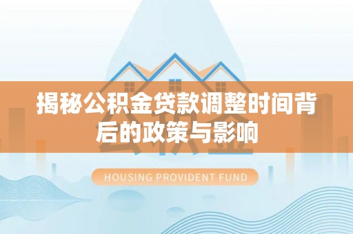 城中揭秘公积金贷款调整时间背后的政策与影响