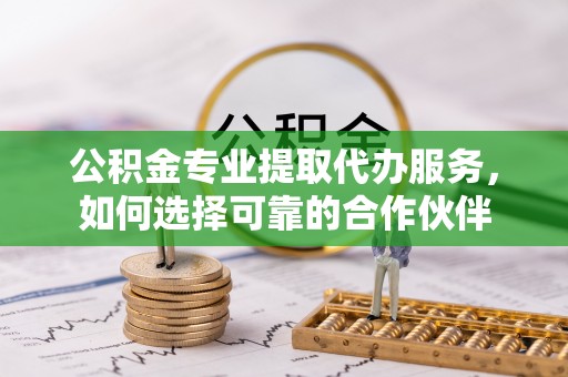 城中公积金专业提取代办服务，如何选择可靠的合作伙伴