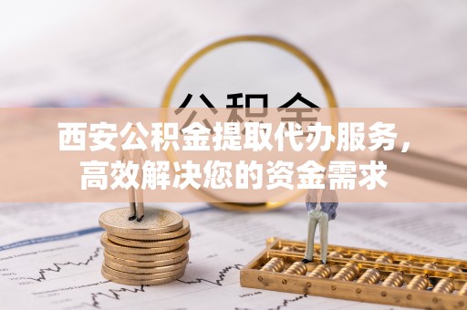 城中西安公积金提取代办服务，高效解决您的资金需求