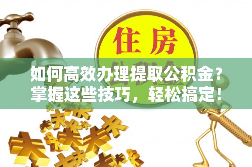 城中如何高效办理提取公积金？掌握这些技巧，轻松搞定！