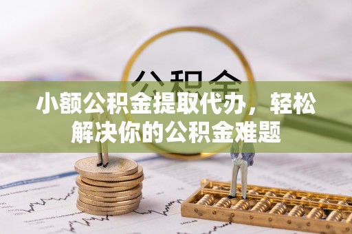 城中小额公积金提取代办，轻松解决你的公积金难题