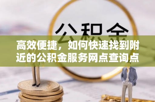 城中高效便捷，如何快速找到附近的公积金服务网点查询点