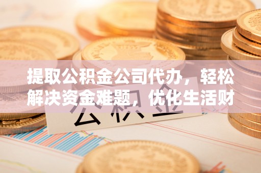 城中提取公积金公司代办，轻松解决资金难题，优化生活财务管理
