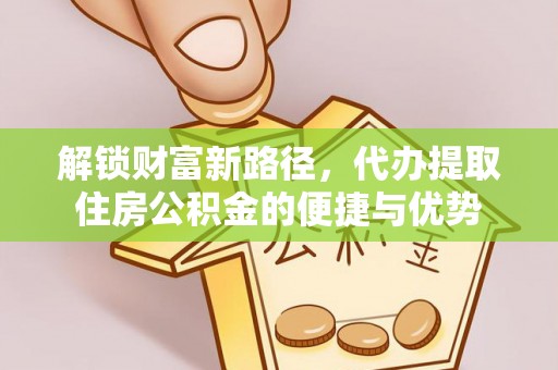 城中解锁财富新路径，代办提取住房公积金的便捷与优势
