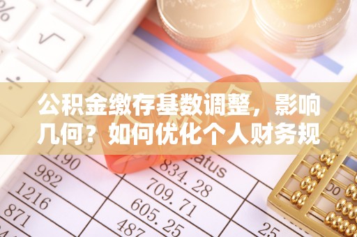 城中公积金缴存基数调整，影响几何？如何优化个人财务规划