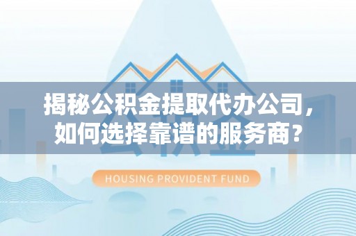 城中揭秘公积金提取代办公司，如何选择靠谱的服务商？