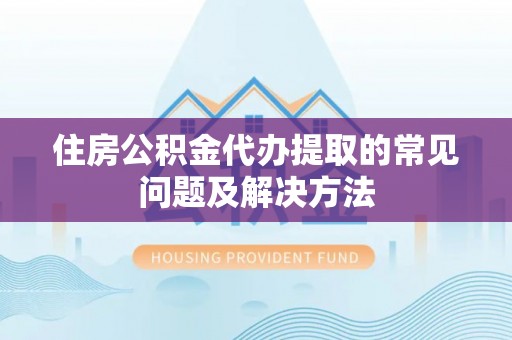城中住房公积金代办提取的常见问题及解决方法