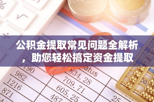 城中公积金提取常见问题全解析，助您轻松搞定资金提取