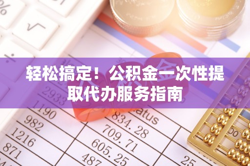 城中轻松搞定！公积金一次性提取代办服务指南
