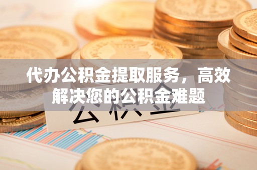 城中代办公积金提取服务，高效解决您的公积金难题