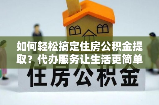 城中如何轻松搞定住房公积金提取？代办服务让生活更简单