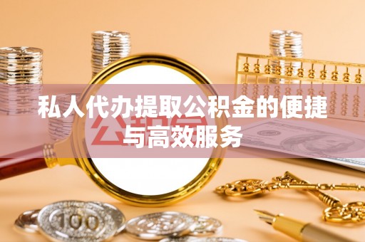 城中私人代办提取公积金的便捷与高效服务