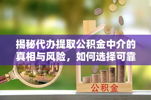 城中揭秘代办提取公积金中介的真相与风险，如何选择可靠的第三方服务