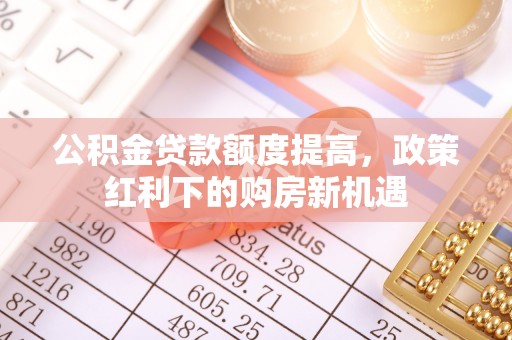 城中公积金贷款额度提高，政策红利下的购房新机遇