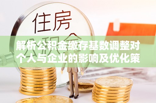 城中解析公积金缴存基数调整对个人与企业的影响及优化策略