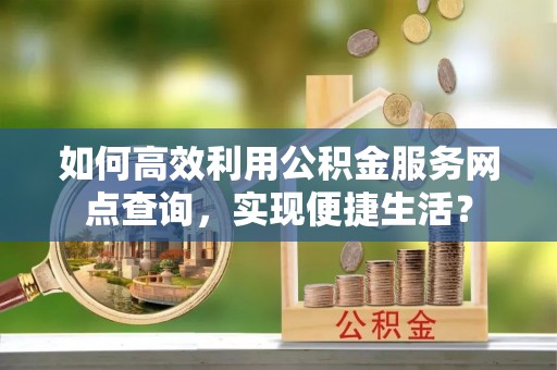 城中如何高效利用公积金服务网点查询，实现便捷生活？