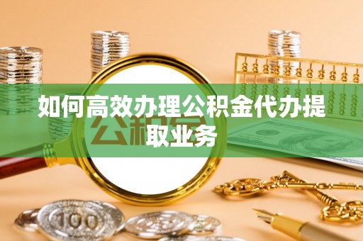 城中如何高效办理公积金代办提取业务